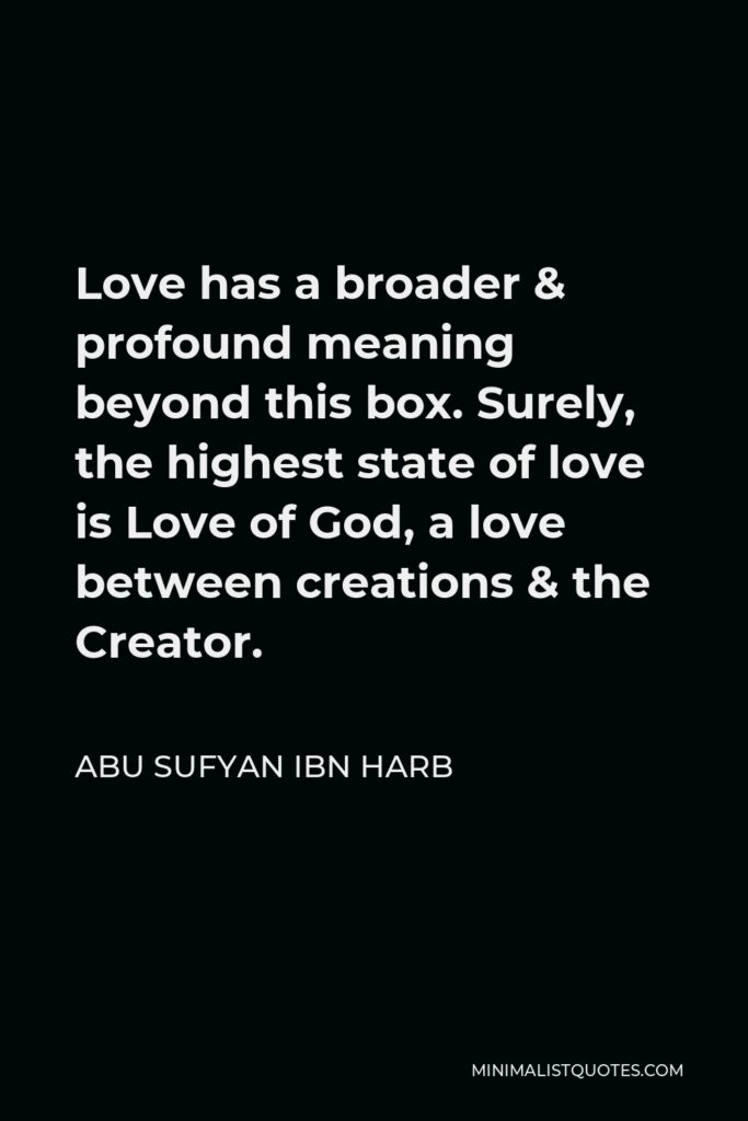 Abu Sufyan ibn Harb Quote - Love has a broader & profound meaning beyond this box. Surely, the highest state of love is Love of God, a love between creations & the Creator.