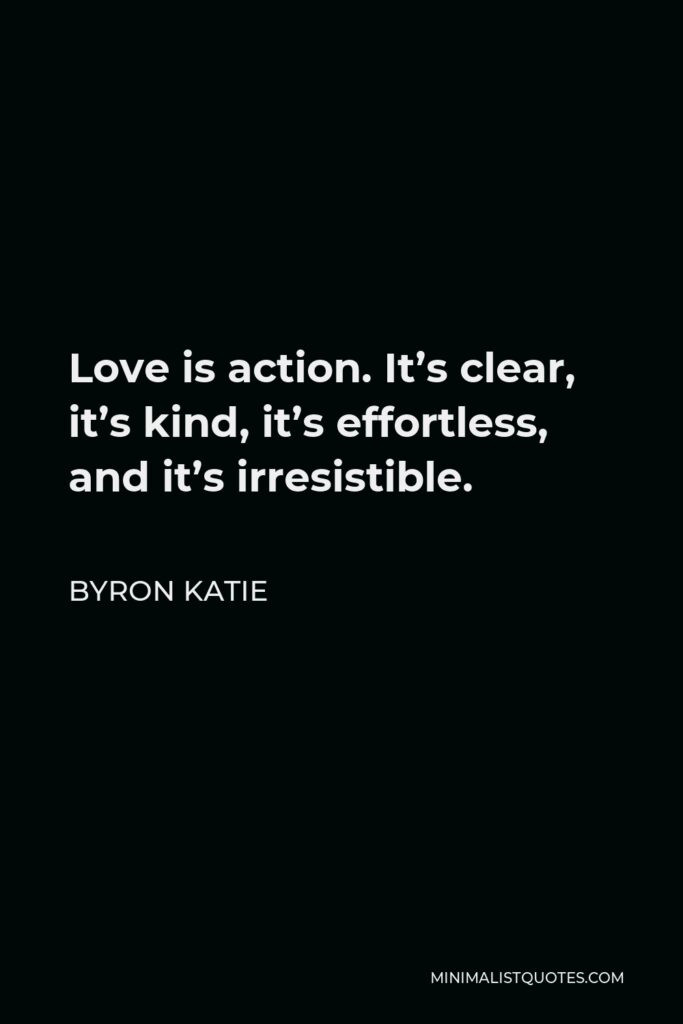 Byron Katie Quote - Love is action. It’s clear, it’s kind, it’s effortless, and it’s irresistible.