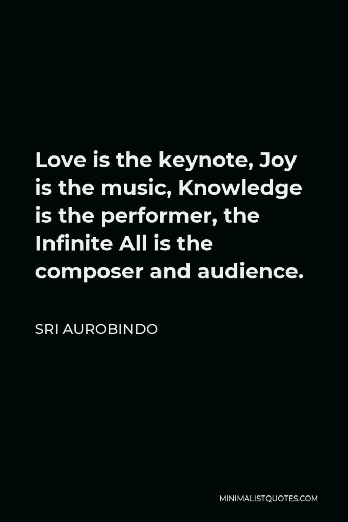 Sri Aurobindo Quote - Love is the keynote, Joy is the music, Knowledge is the performer, the Infinite All is the composer and audience.