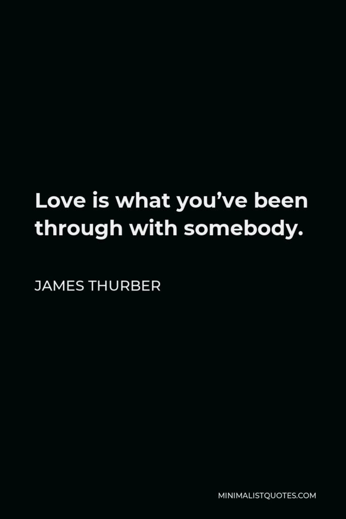 James Thurber Quote - Love is what you’ve been through with somebody.