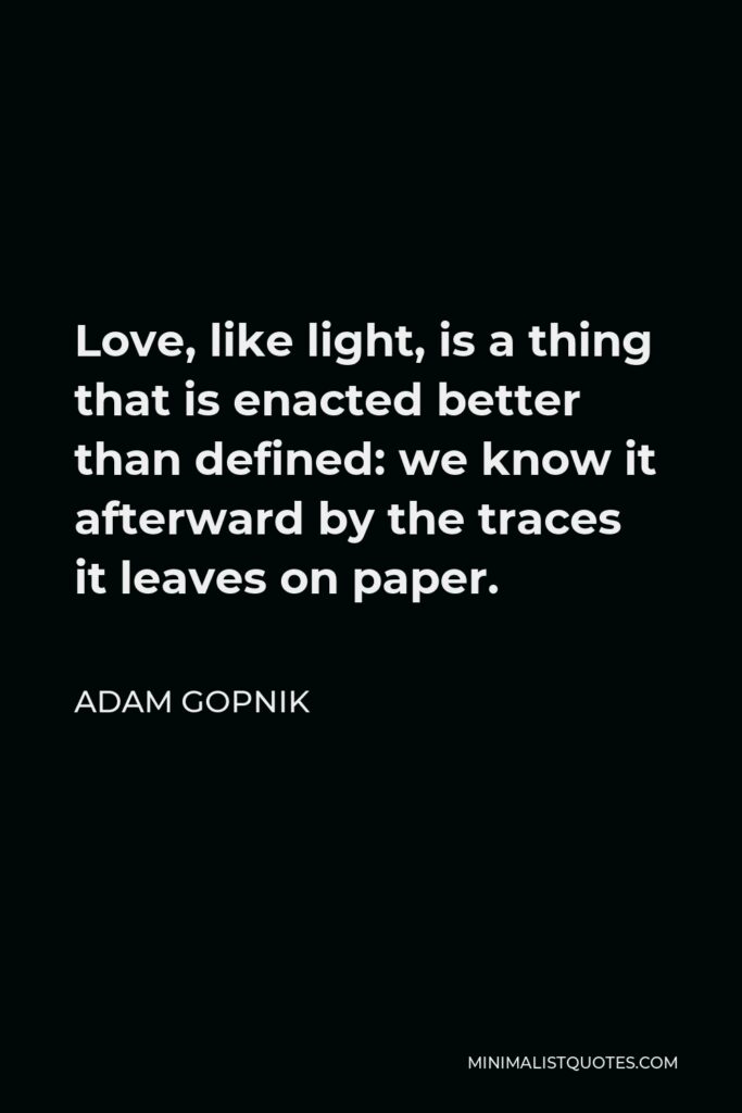 Adam Gopnik Quote - Love, like light, is a thing that is enacted better than defined: we know it afterward by the traces it leaves on paper.
