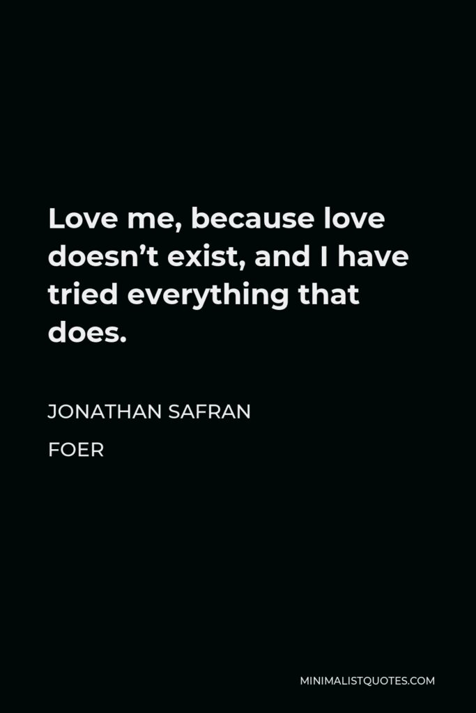Jonathan Safran Foer Quote - Love me, because love doesn’t exist, and I have tried everything that does.