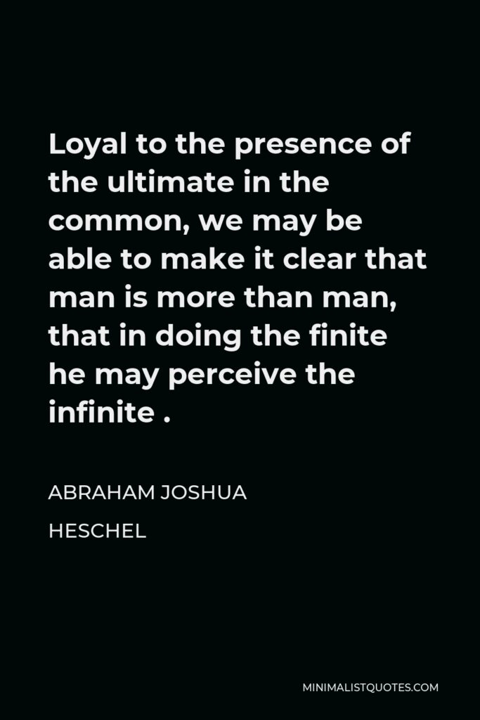 Abraham Joshua Heschel Quote - Loyal to the presence of the ultimate in the common, we may be able to make it clear that man is more than man, that in doing the finite he may perceive the infinite .