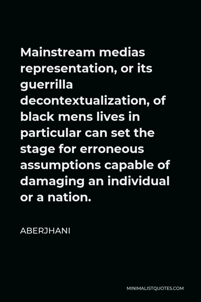 Aberjhani Quote - Mainstream medias representation, or its guerrilla decontextualization, of black mens lives in particular can set the stage for erroneous assumptions capable of damaging an individual or a nation.