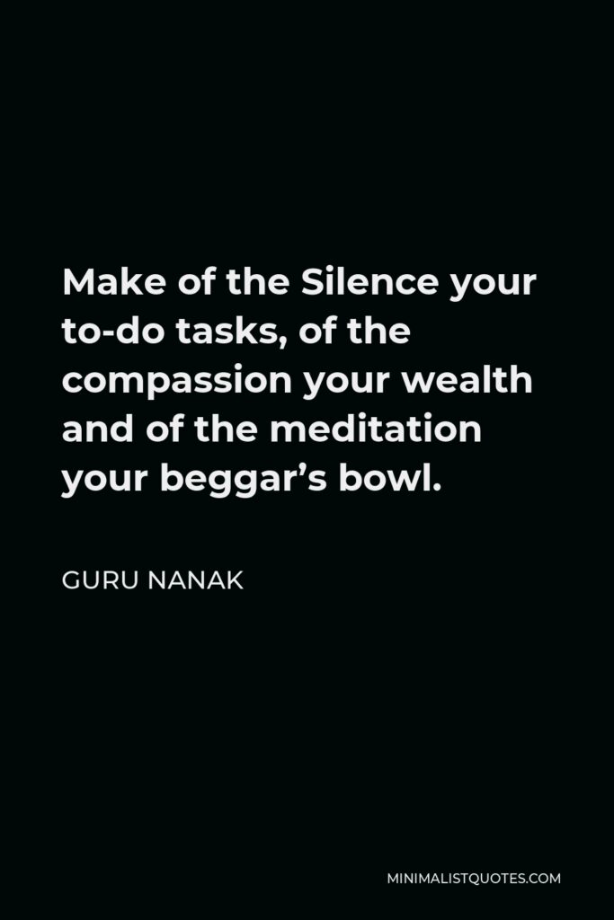Guru Nanak Quote - Make of the Silence your to-do tasks, of the compassion your wealth and of the meditation your beggar’s bowl.