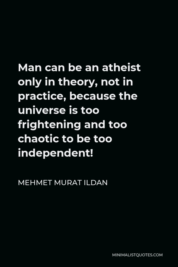 Mehmet Murat Ildan Quote - Man can be an atheist only in theory, not in practice, because the universe is too frightening and too chaotic to be too independent!