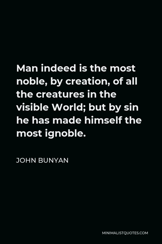 John Bunyan Quote - Man indeed is the most noble, by creation, of all the creatures in the visible World; but by sin he has made himself the most ignoble.
