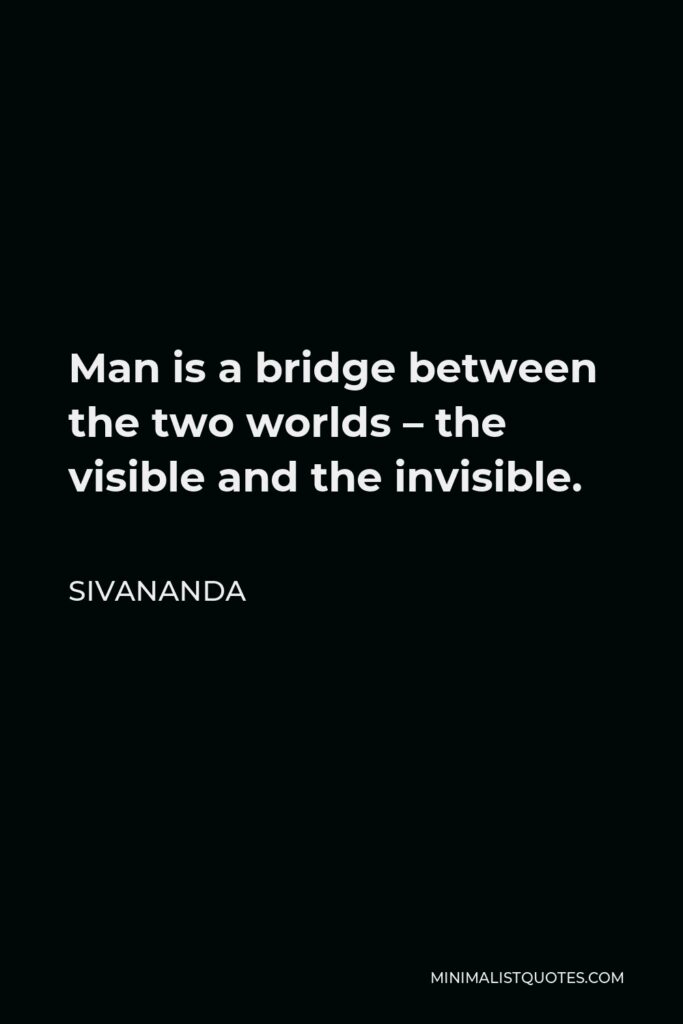 Sivananda Quote - Man is a bridge between the two worlds – the visible and the invisible.