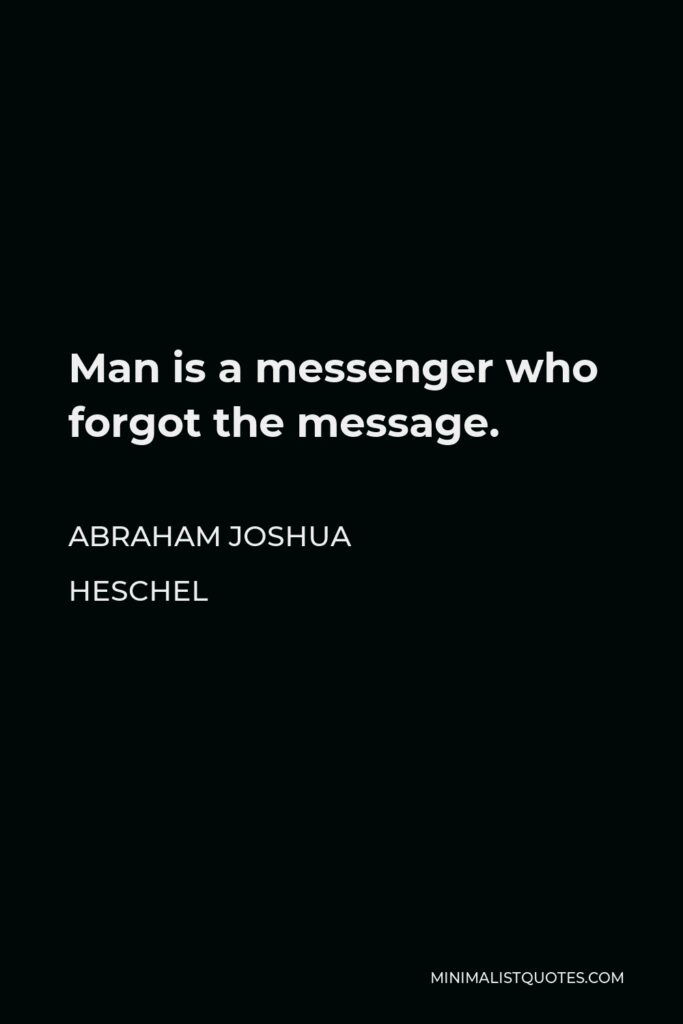 Abraham Joshua Heschel Quote - Man is a messenger who forgot the message.