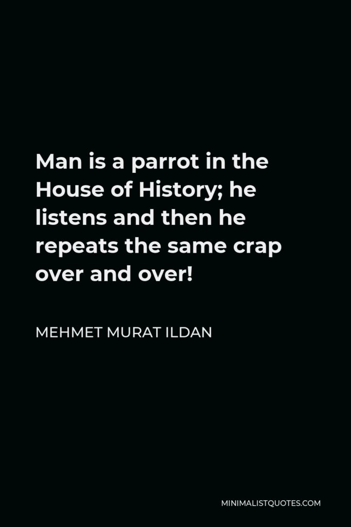 Mehmet Murat Ildan Quote - Man is a parrot in the House of History; he listens and then he repeats the same crap over and over!