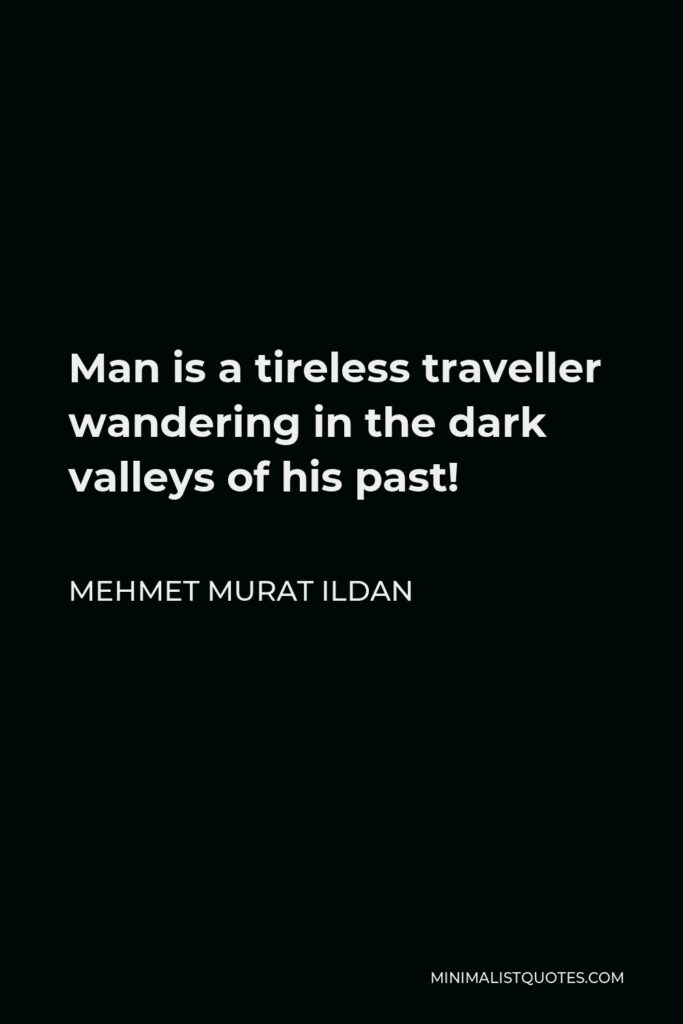 Mehmet Murat Ildan Quote - Man is a tireless traveller wandering in the dark valleys of his past!