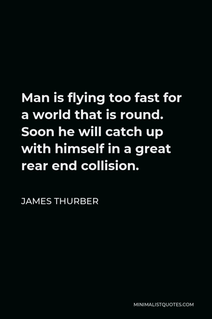James Thurber Quote - Man is flying too fast for a world that is round. Soon he will catch up with himself in a great rear end collision.