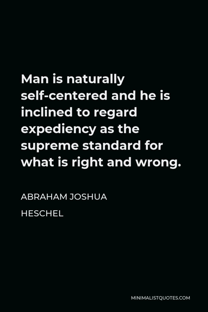 Abraham Joshua Heschel Quote - Man is naturally self-centered and he is inclined to regard expediency as the supreme standard for what is right and wrong.