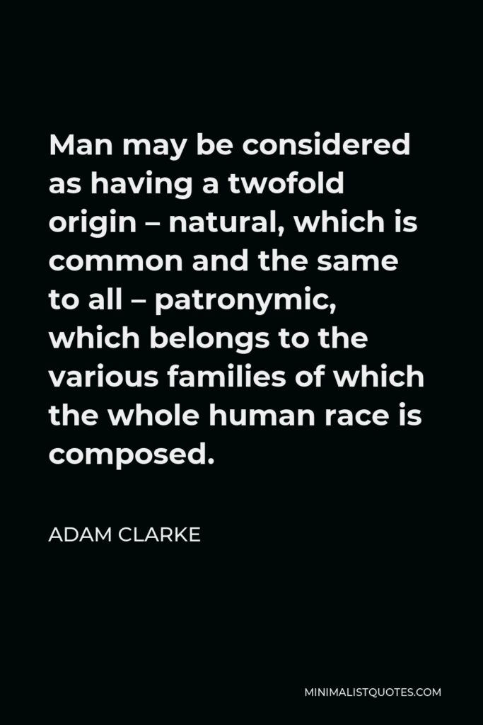 Adam Clarke Quote - Man may be considered as having a twofold origin – natural, which is common and the same to all – patronymic, which belongs to the various families of which the whole human race is composed.