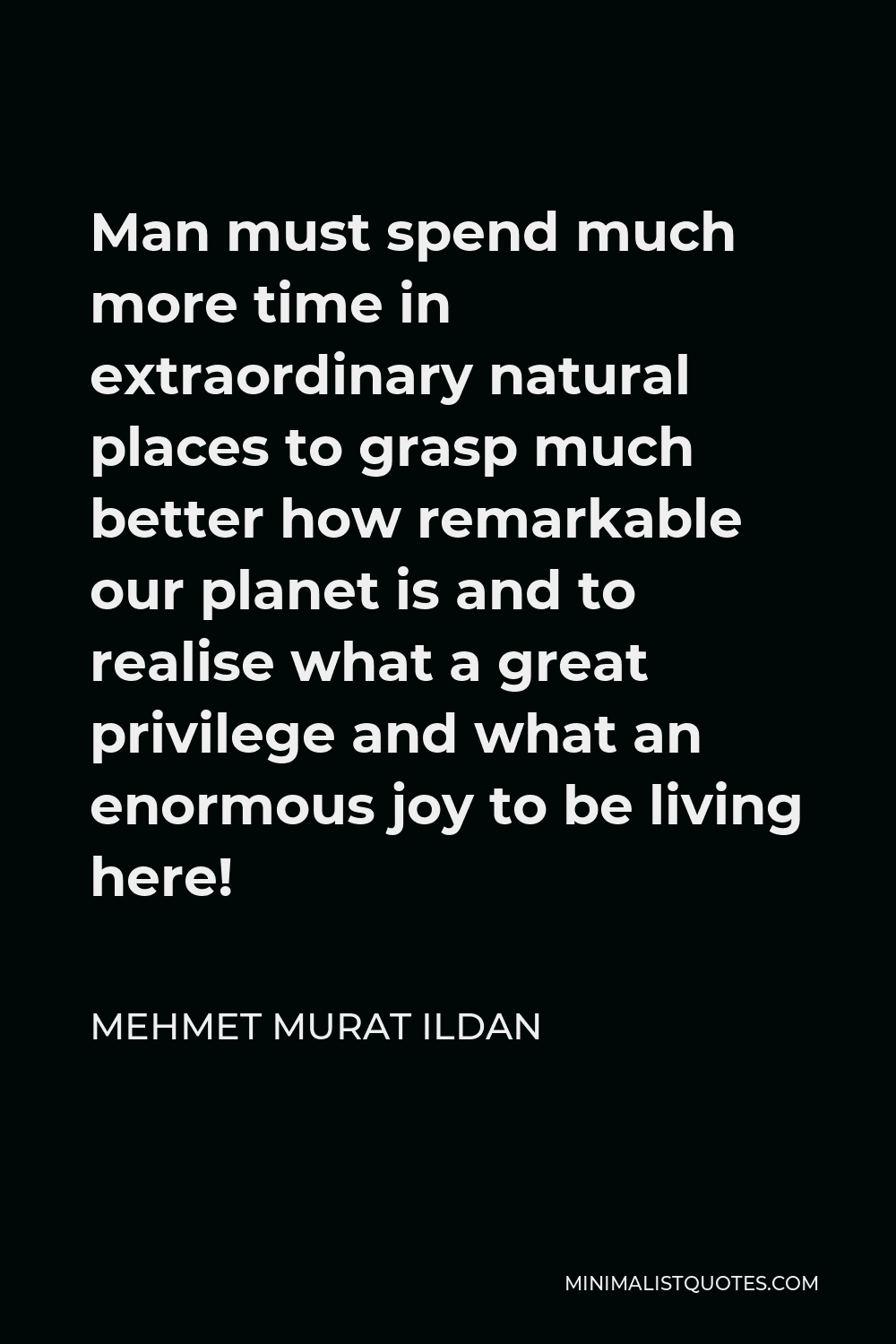 Mehmet Murat Ildan Quote - Man must spend much more time in extraordinary natural places to grasp much better how remarkable our planet is and to realise what a great privilege and what an enormous joy to be living here!