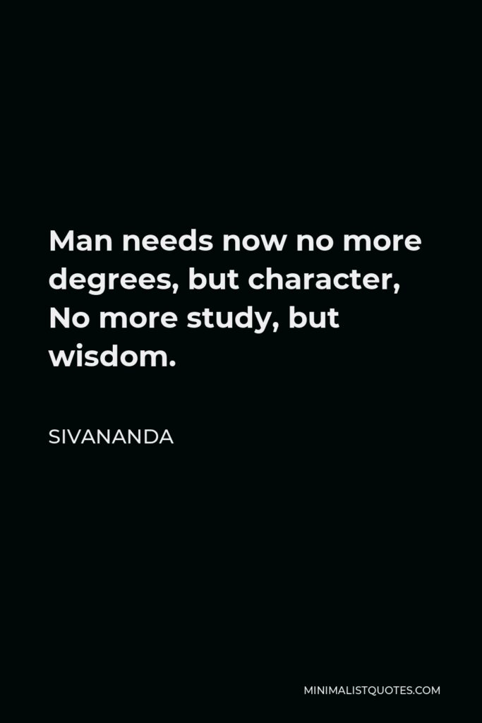 Sivananda Quote - Man needs now no more degrees, but character, No more study, but wisdom.