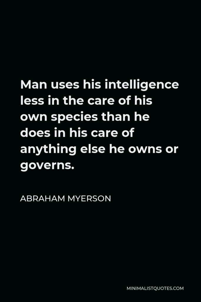 Abraham Myerson Quote - Man uses his intelligence less in the care of his own species than he does in his care of anything else he owns or governs.