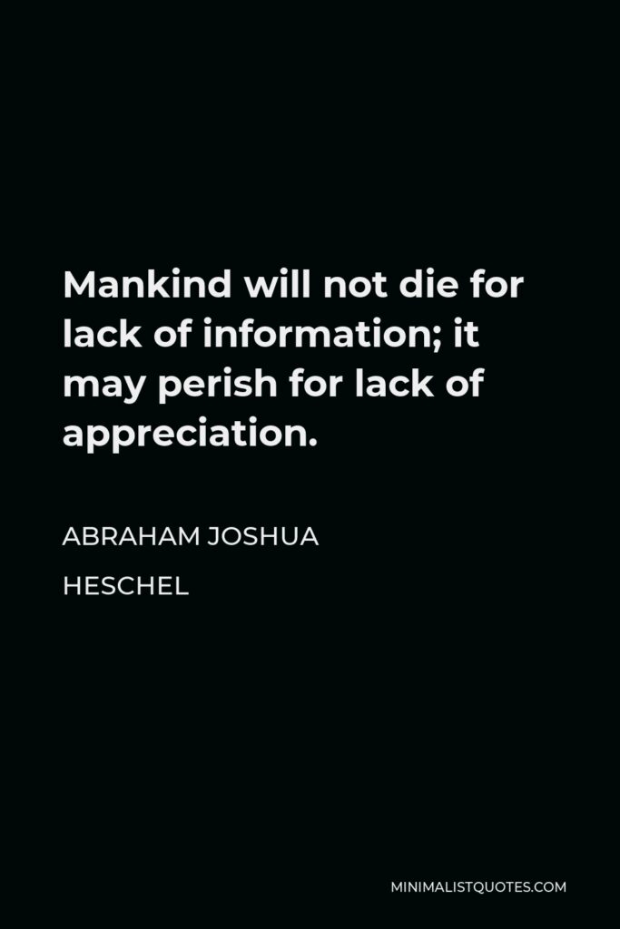 Abraham Joshua Heschel Quote - Mankind will not die for lack of information; it may perish for lack of appreciation.