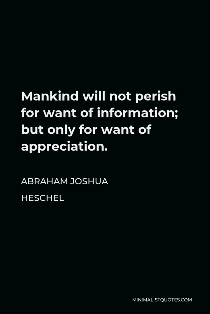 Abraham Joshua Heschel Quote - Mankind will not perish for want of information; but only for want of appreciation.