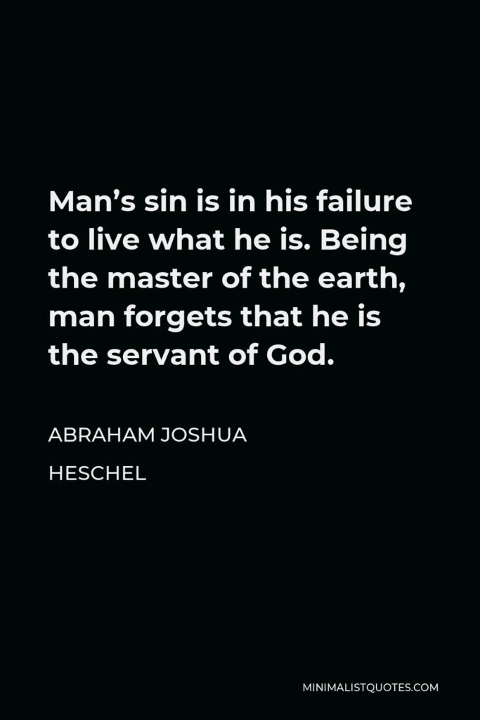 Abraham Joshua Heschel Quote - Man’s sin is in his failure to live what he is. Being the master of the earth, man forgets that he is the servant of God.