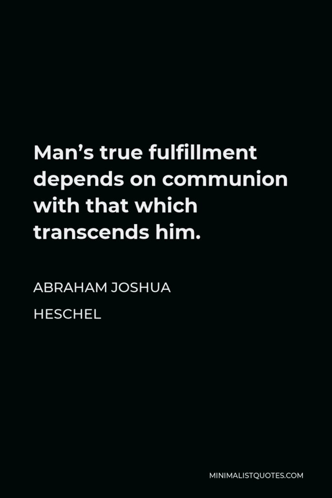 Abraham Joshua Heschel Quote - Man’s true fulfillment depends on communion with that which transcends him.