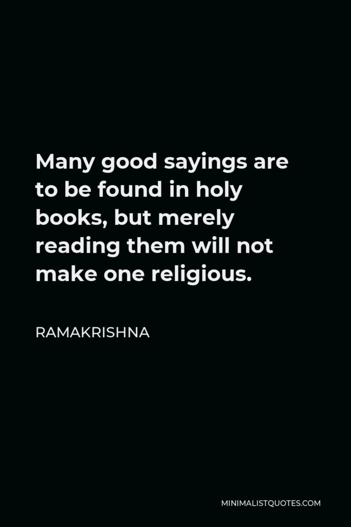 Ramakrishna Quote - Many good sayings are to be found in holy books, but merely reading them will not make one religious.