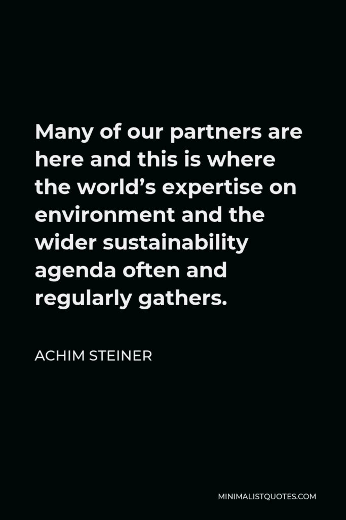 Achim Steiner Quote - Many of our partners are here and this is where the world’s expertise on environment and the wider sustainability agenda often and regularly gathers.