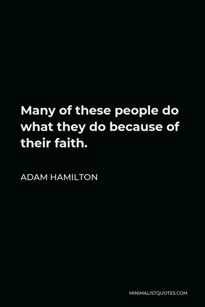 Adam Hamilton Quote - Many of these people do what they do because of their faith.