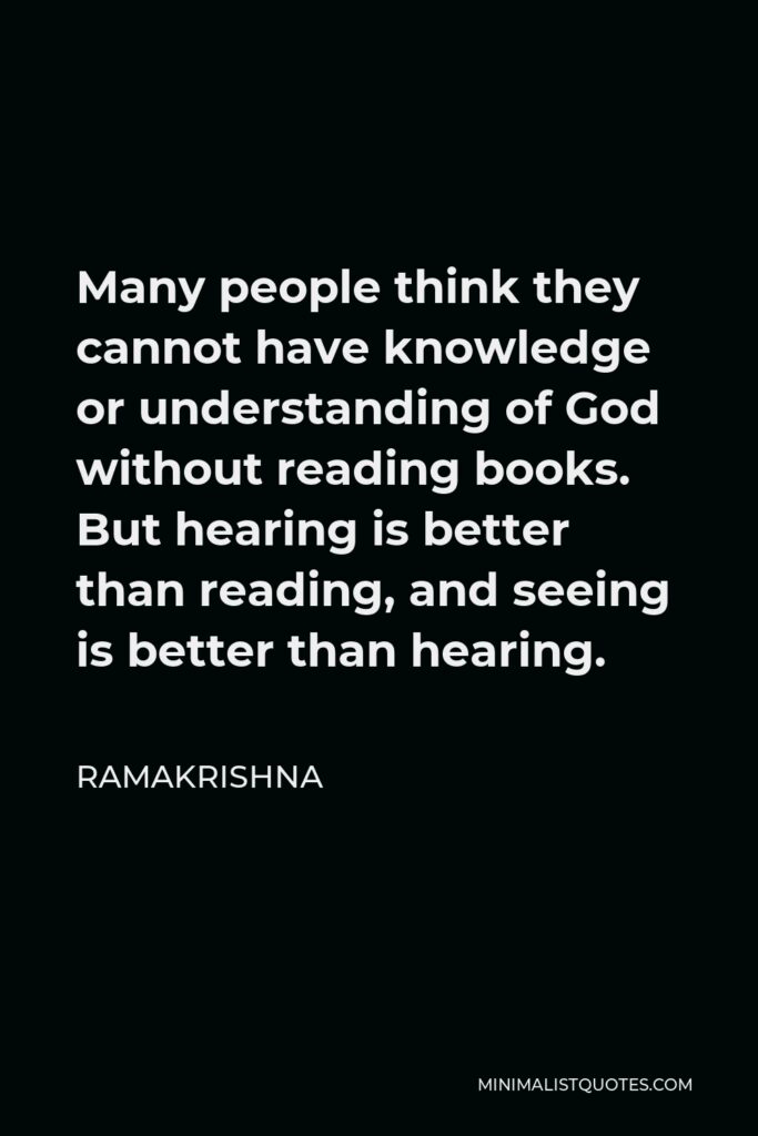 Ramakrishna Quote - Many people think they cannot have knowledge or understanding of God without reading books. But hearing is better than reading, and seeing is better than hearing.