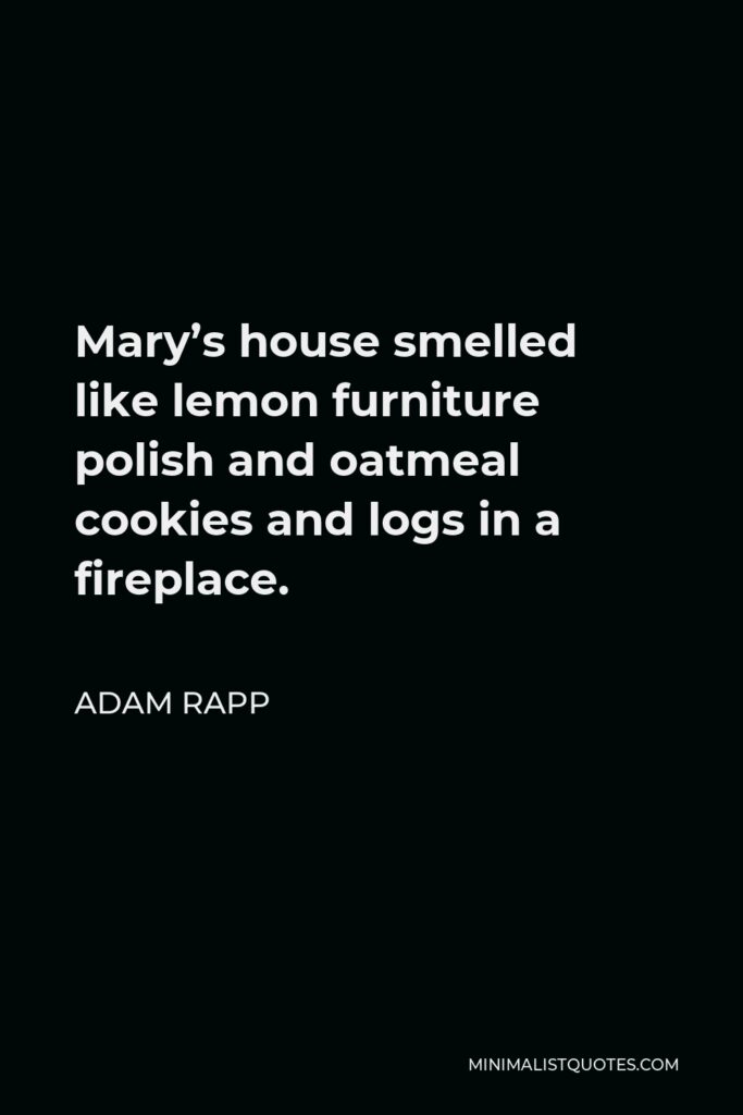 Adam Rapp Quote - Mary’s house smelled like lemon furniture polish and oatmeal cookies and logs in a fireplace.