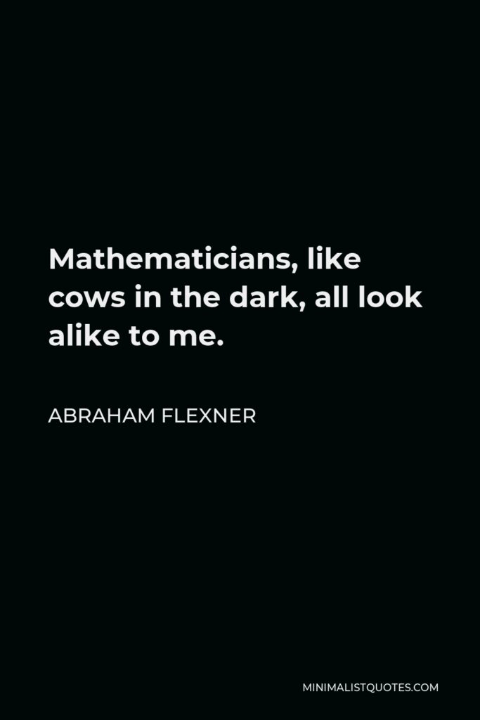 Abraham Flexner Quote - Mathematicians, like cows in the dark, all look alike to me.