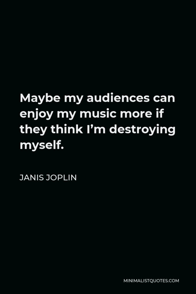 Janis Joplin Quote - Maybe my audiences can enjoy my music more if they think I’m destroying myself.