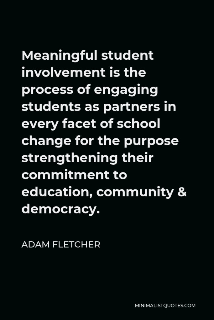 Adam Fletcher Quote - Meaningful student involvement is the process of engaging students as partners in every facet of school change for the purpose strengthening their commitment to education, community & democracy.