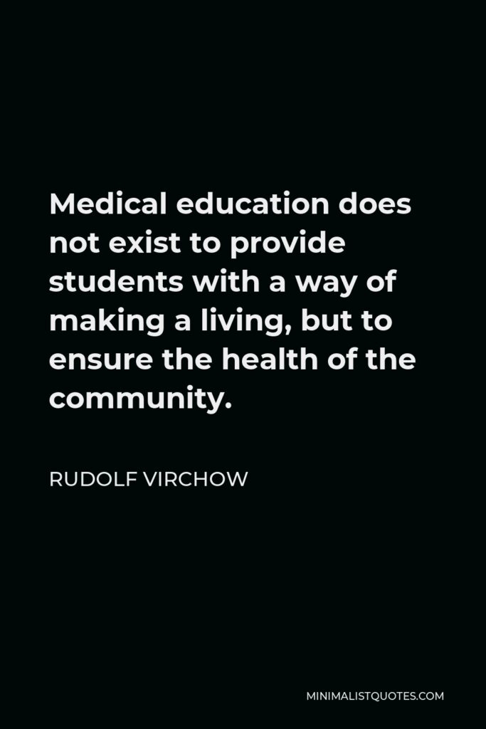 Rudolf Virchow Quote - Medical education does not exist to provide students with a way of making a living, but to ensure the health of the community.