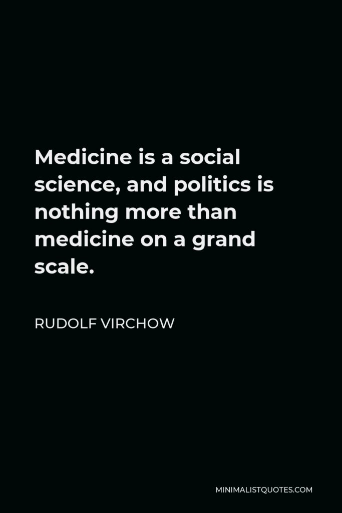 Rudolf Virchow Quote - Medicine is a social science, and politics is nothing more than medicine on a grand scale.