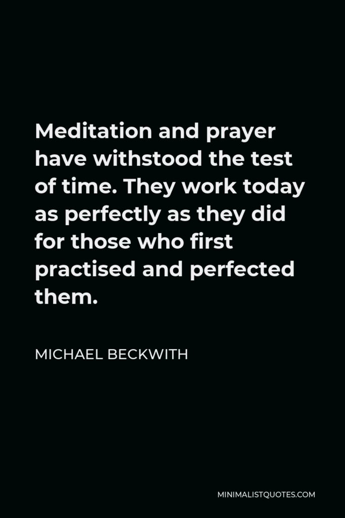 Michael Beckwith Quote - Meditation and prayer have withstood the test of time. They work today as perfectly as they did for those who first practised and perfected them.
