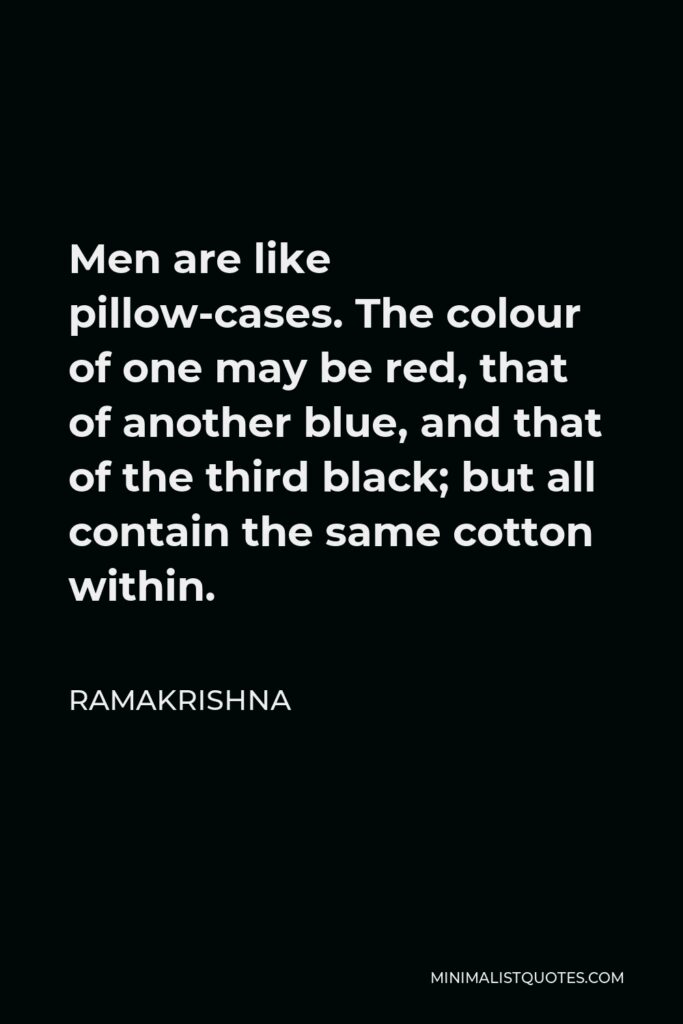 Ramakrishna Quote - Men are like pillow-cases. The colour of one may be red, that of another blue, and that of the third black; but all contain the same cotton within.
