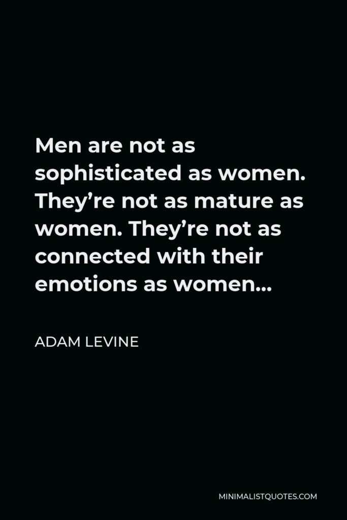 Adam Levine Quote - Men are not as sophisticated as women. They’re not as mature as women. They’re not as connected with their emotions as women…