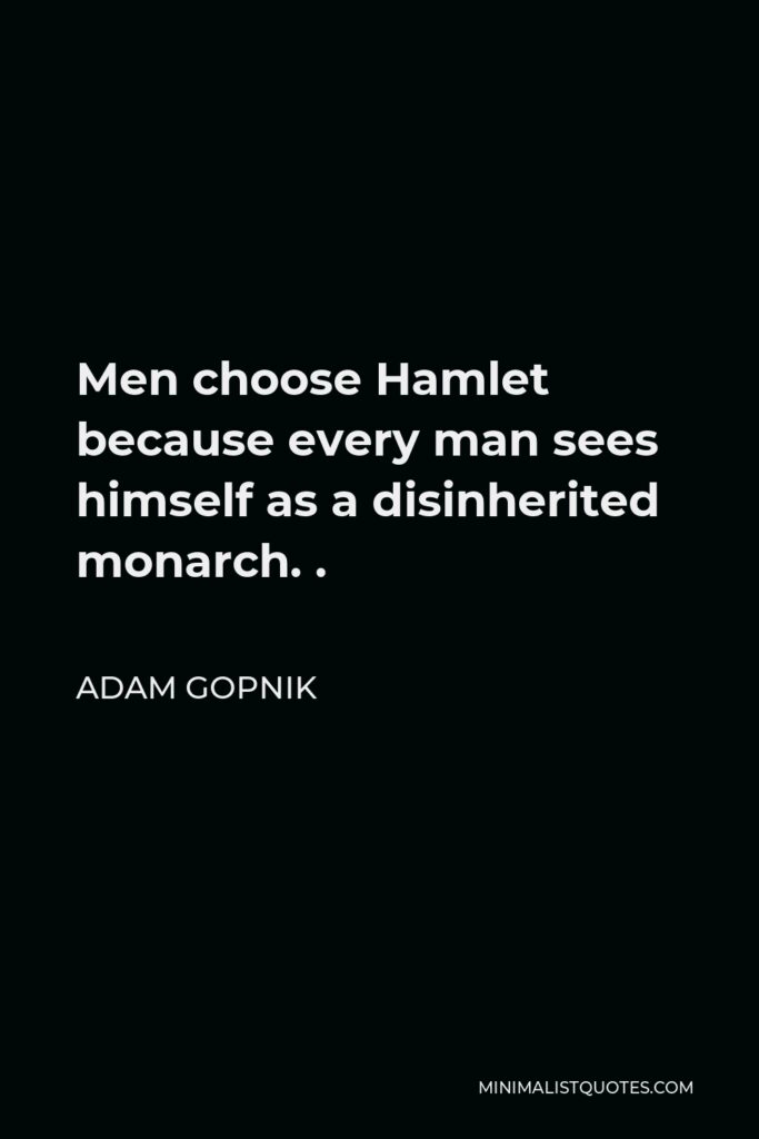 Adam Gopnik Quote - Men choose Hamlet because every man sees himself as a disinherited monarch. .