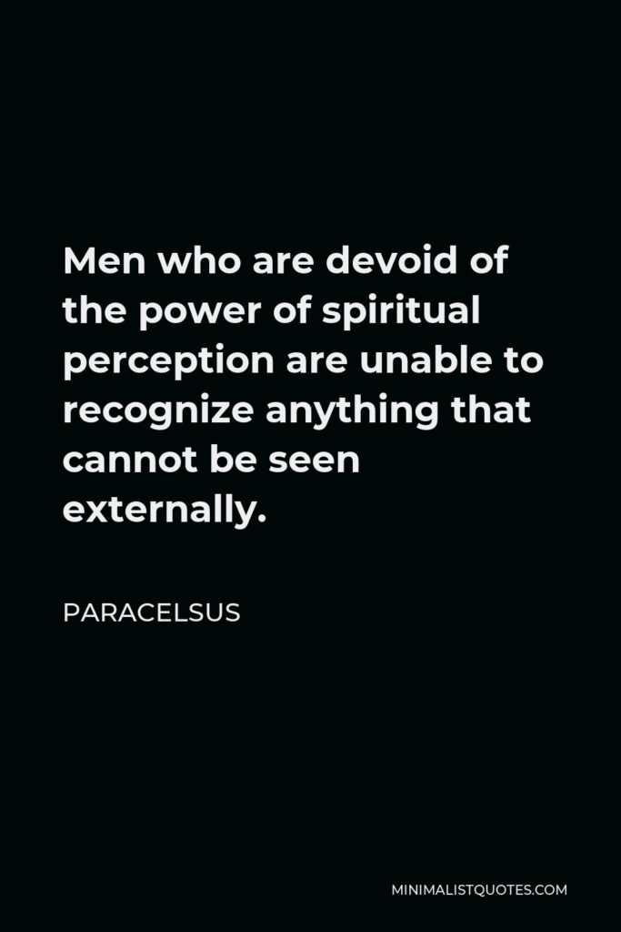Paracelsus Quote - Men who are devoid of the power of spiritual perception are unable to recognize anything that cannot be seen externally.