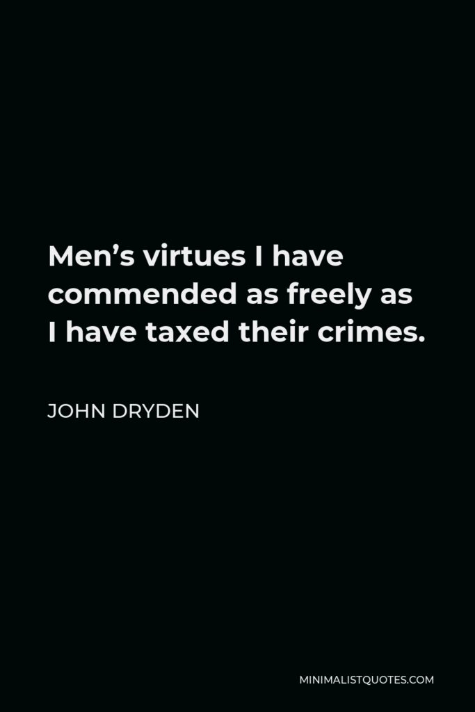 John Dryden Quote - Men’s virtues I have commended as freely as I have taxed their crimes.