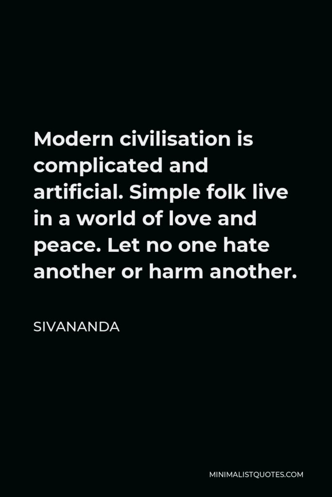 Sivananda Quote - Modern civilisation is complicated and artificial. Simple folk live in a world of love and peace. Let no one hate another or harm another.
