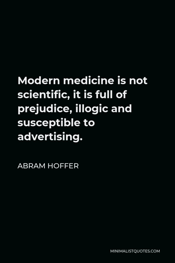 Abram Hoffer Quote - Modern medicine is not scientific, it is full of prejudice, illogic and susceptible to advertising.
