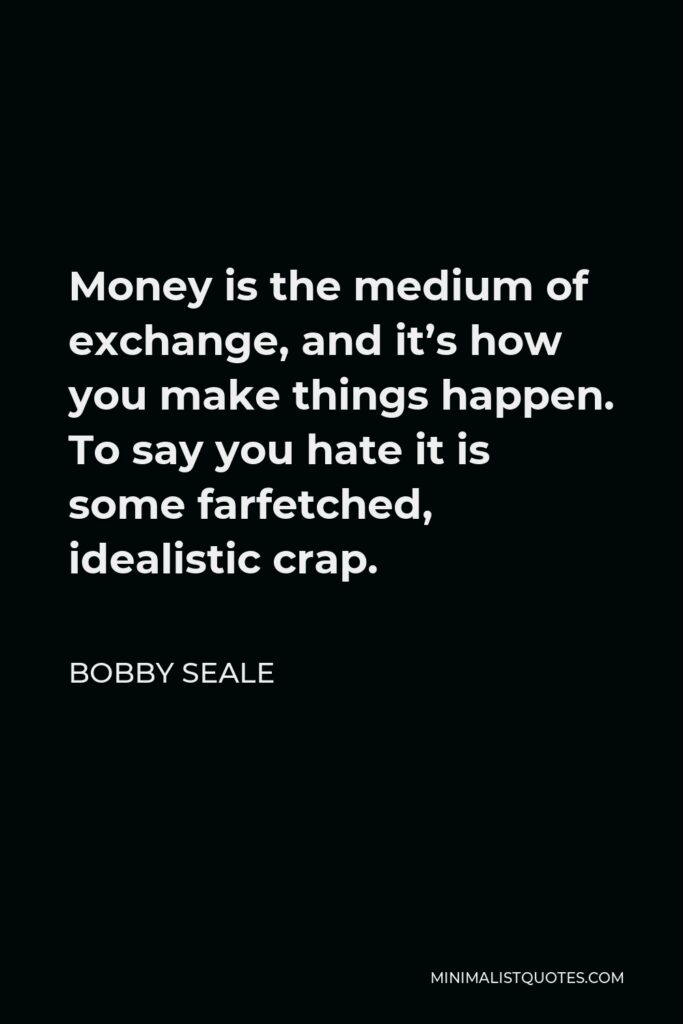 Bobby Seale Quote - Money is the medium of exchange, and it’s how you make things happen. To say you hate it is some farfetched, idealistic crap.