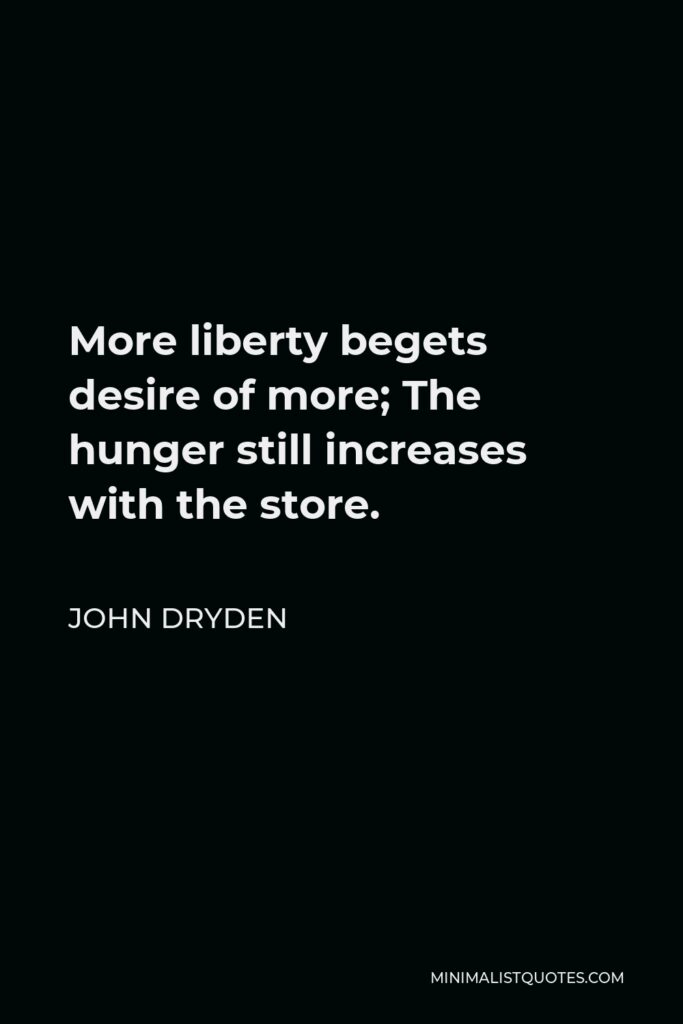 John Dryden Quote - More liberty begets desire of more; The hunger still increases with the store.