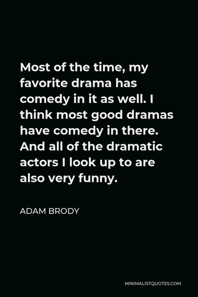 Adam Brody Quote - Most of the time, my favorite drama has comedy in it as well. I think most good dramas have comedy in there. And all of the dramatic actors I look up to are also very funny.