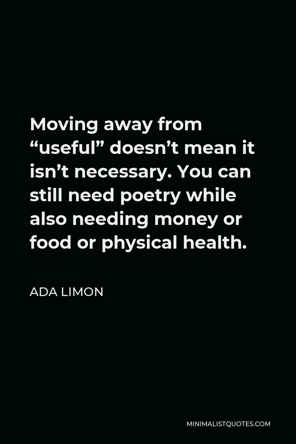 Ada Limon Quote - Moving away from “useful” doesn’t mean it isn’t necessary. You can still need poetry while also needing money or food or physical health.