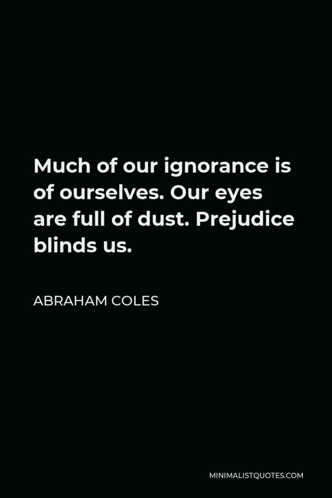 Abraham Coles Quote - Much of our ignorance is of ourselves. Our eyes are full of dust. Prejudice blinds us.