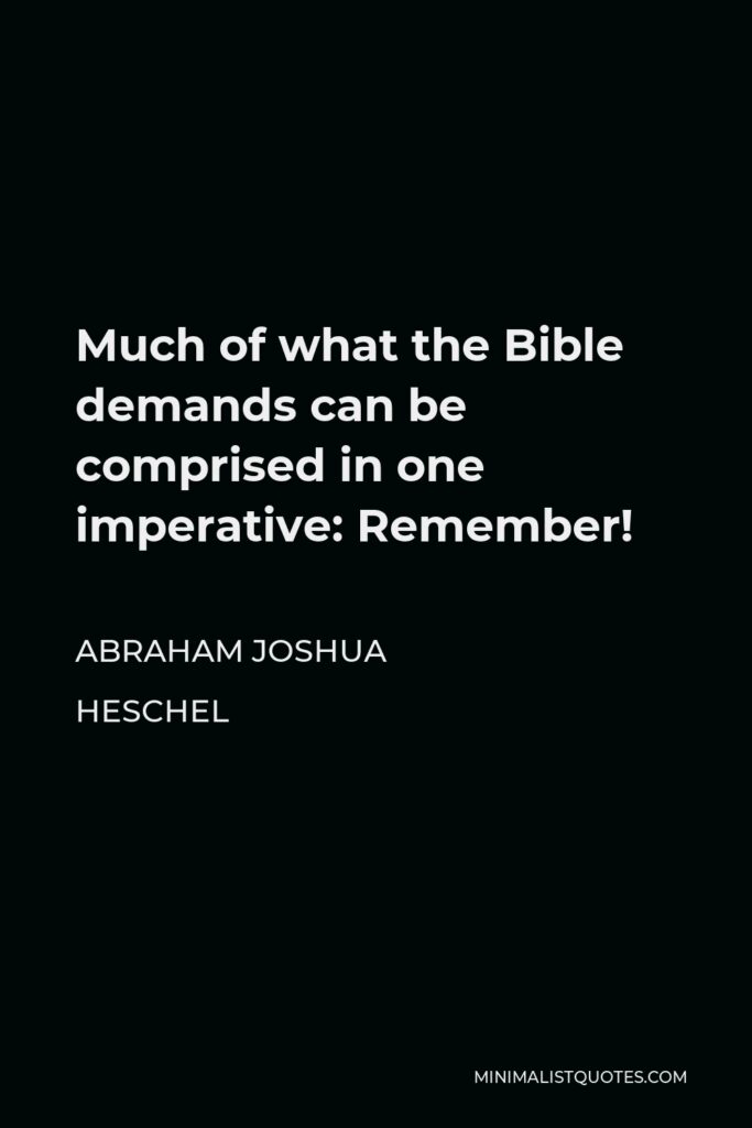 Abraham Joshua Heschel Quote - Much of what the Bible demands can be comprised in one imperative: Remember!