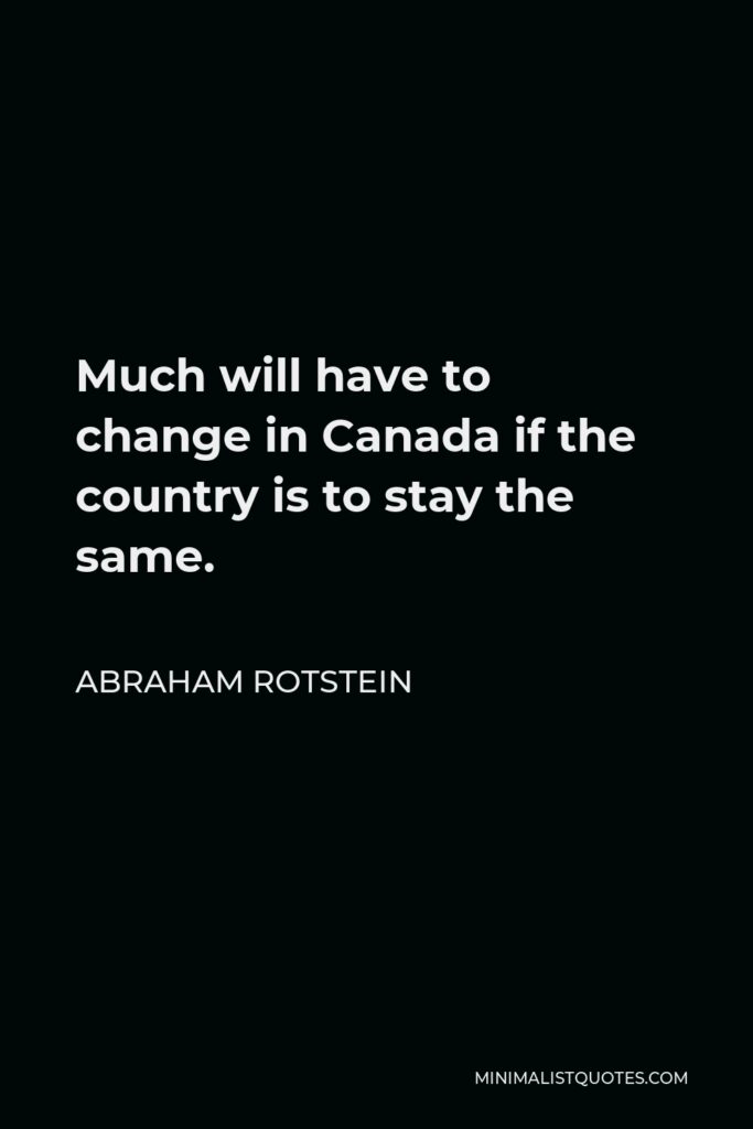 Abraham Rotstein Quote - Much will have to change in Canada if the country is to stay the same.